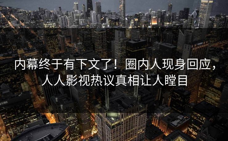 内幕终于有下文了！圈内人现身回应，人人影视热议真相让人瞠目