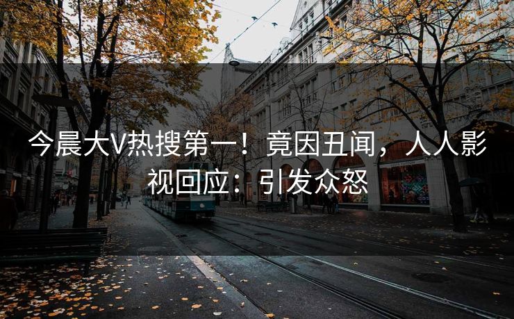 今晨大V热搜第一！竟因丑闻，人人影视回应：引发众怒