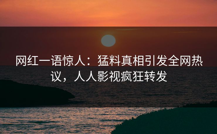 网红一语惊人：猛料真相引发全网热议，人人影视疯狂转发