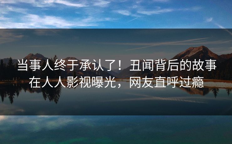 当事人终于承认了！丑闻背后的故事在人人影视曝光，网友直呼过瘾