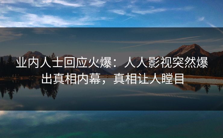 业内人士回应火爆：人人影视突然爆出真相内幕，真相让人瞠目