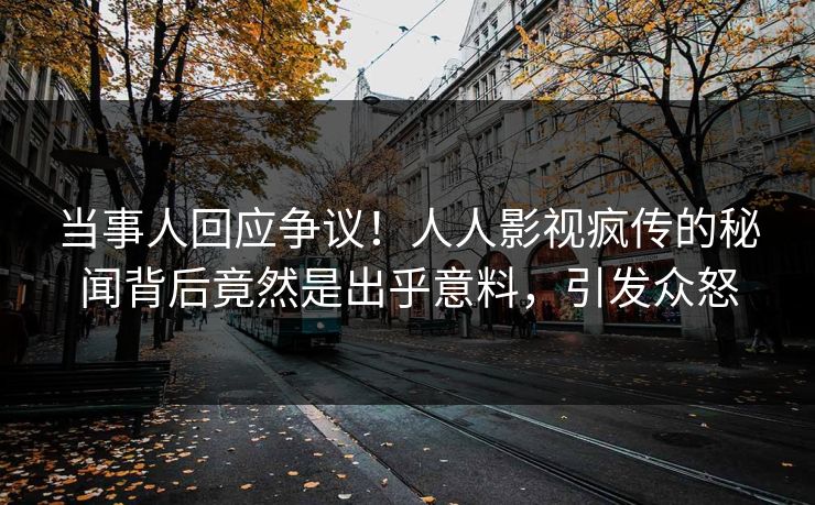 当事人回应争议！人人影视疯传的秘闻背后竟然是出乎意料，引发众怒