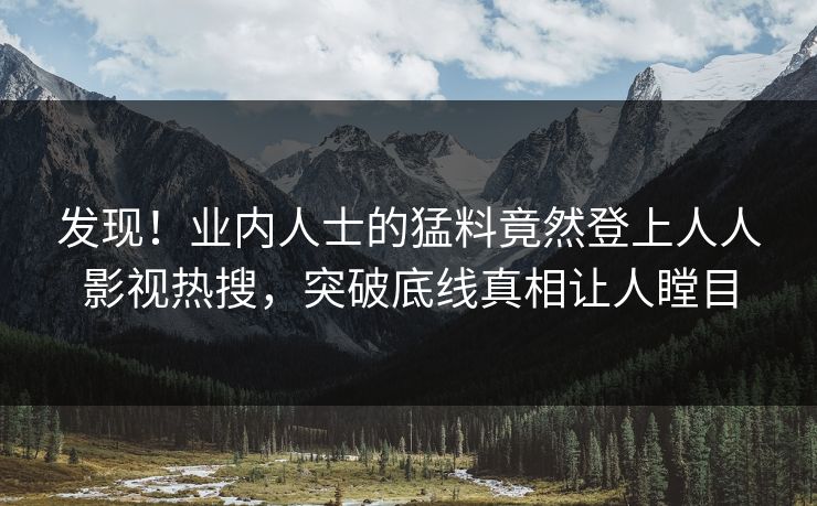 发现！业内人士的猛料竟然登上人人影视热搜，突破底线真相让人瞠目