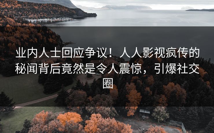 业内人士回应争议！人人影视疯传的秘闻背后竟然是令人震惊，引爆社交圈
