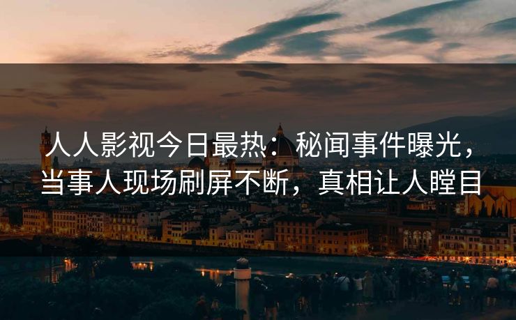 人人影视今日最热：秘闻事件曝光，当事人现场刷屏不断，真相让人瞠目