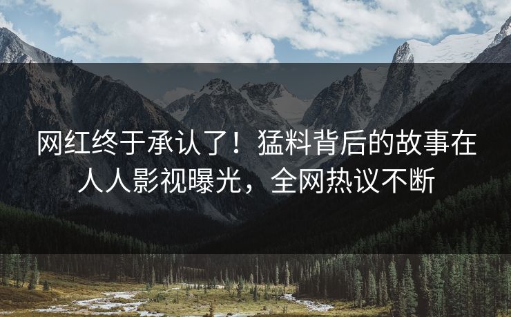 网红终于承认了！猛料背后的故事在人人影视曝光，全网热议不断
