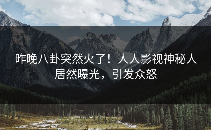 昨晚八卦突然火了！人人影视神秘人居然曝光，引发众怒