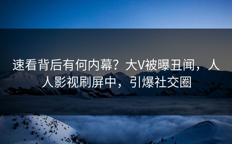 速看背后有何内幕？大V被曝丑闻，人人影视刷屏中，引爆社交圈