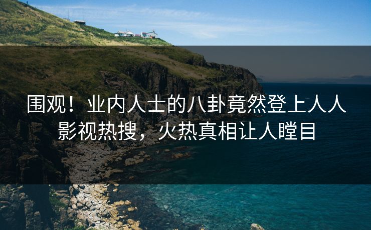 围观！业内人士的八卦竟然登上人人影视热搜，火热真相让人瞠目