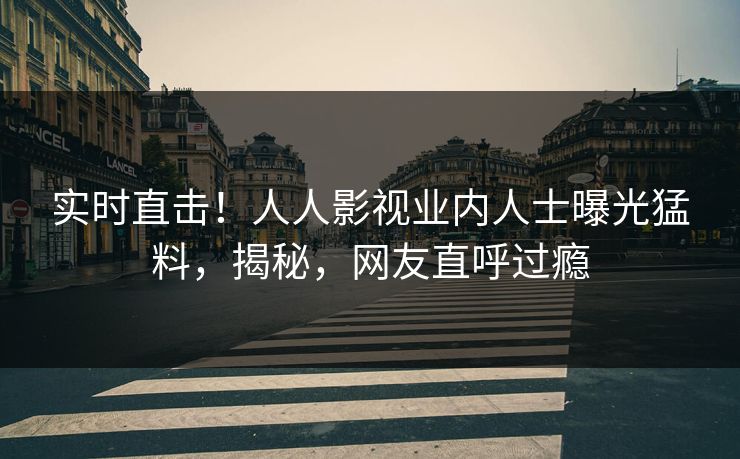 实时直击！人人影视业内人士曝光猛料，揭秘，网友直呼过瘾
