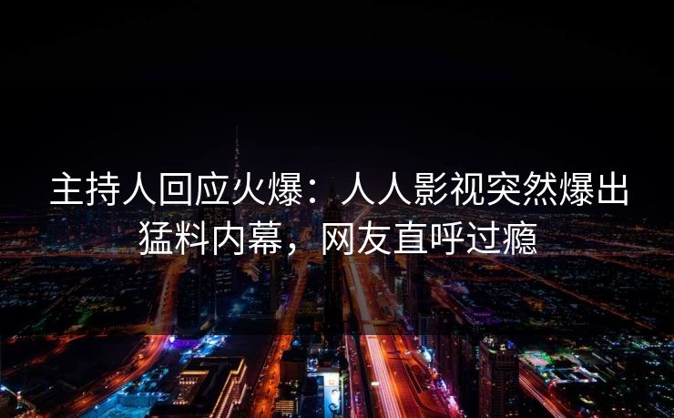 主持人回应火爆：人人影视突然爆出猛料内幕，网友直呼过瘾