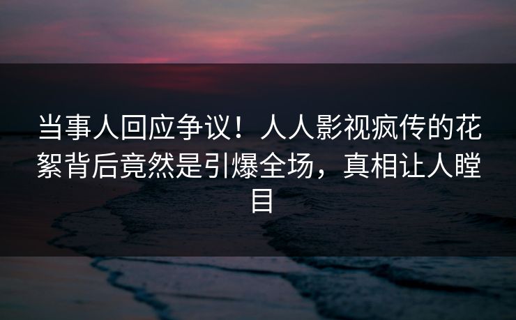 当事人回应争议！人人影视疯传的花絮背后竟然是引爆全场，真相让人瞠目