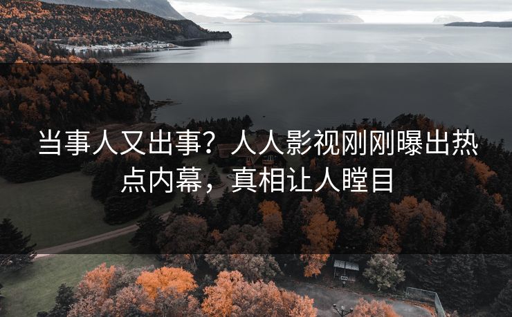 当事人又出事？人人影视刚刚曝出热点内幕，真相让人瞠目