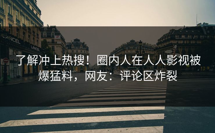 了解冲上热搜！圈内人在人人影视被爆猛料，网友：评论区炸裂