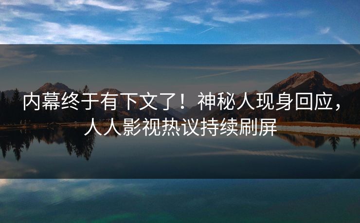 内幕终于有下文了！神秘人现身回应，人人影视热议持续刷屏