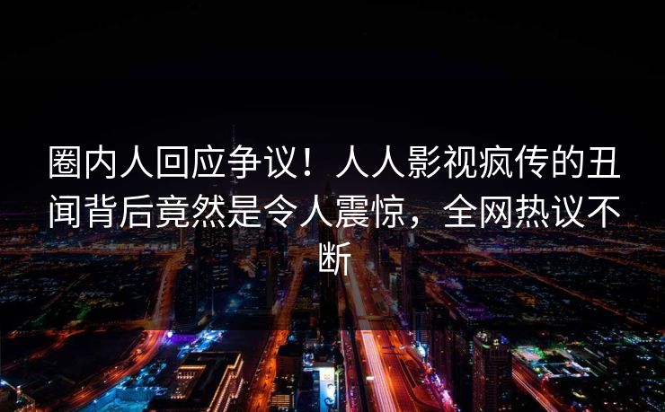 圈内人回应争议！人人影视疯传的丑闻背后竟然是令人震惊，全网热议不断