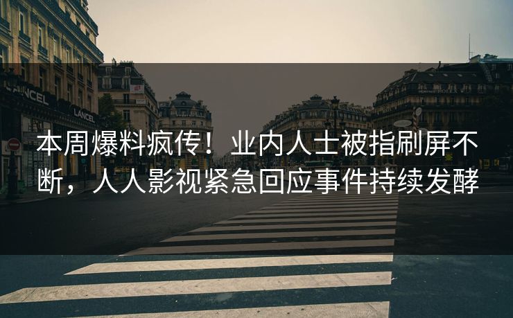 本周爆料疯传！业内人士被指刷屏不断，人人影视紧急回应事件持续发酵