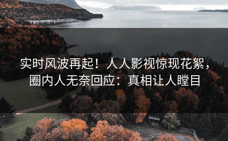 实时风波再起！人人影视惊现花絮，圈内人无奈回应：真相让人瞠目