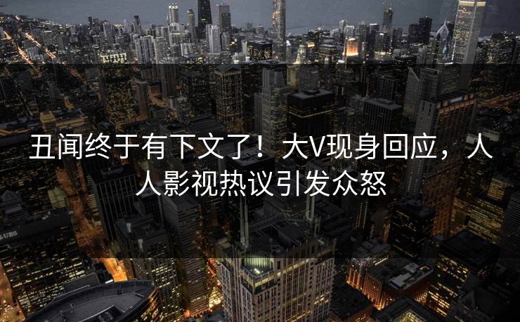 丑闻终于有下文了！大V现身回应，人人影视热议引发众怒