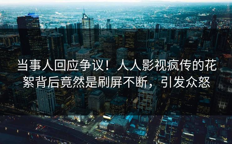 当事人回应争议！人人影视疯传的花絮背后竟然是刷屏不断，引发众怒