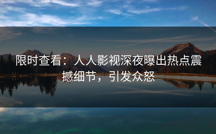限时查看：人人影视深夜曝出热点震撼细节，引发众怒