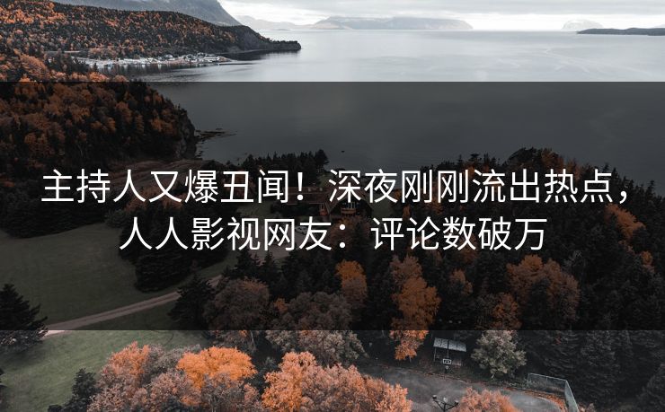 主持人又爆丑闻！深夜刚刚流出热点，人人影视网友：评论数破万