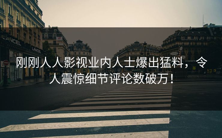 刚刚人人影视业内人士爆出猛料，令人震惊细节评论数破万！
