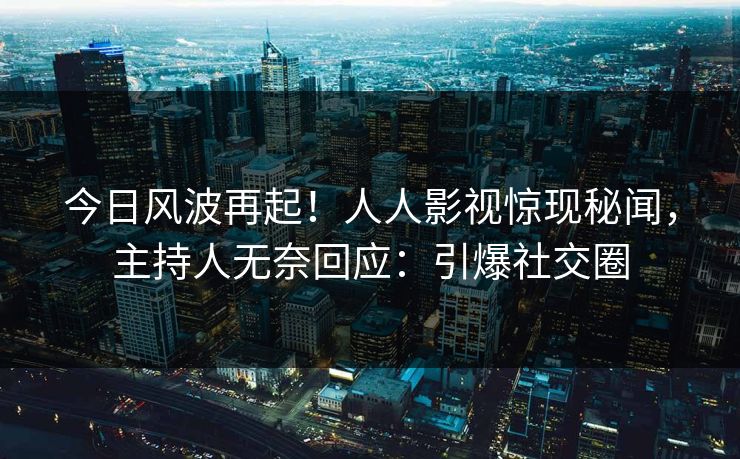 今日风波再起！人人影视惊现秘闻，主持人无奈回应：引爆社交圈