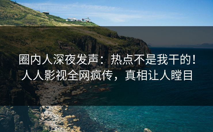 圈内人深夜发声：热点不是我干的！人人影视全网疯传，真相让人瞠目