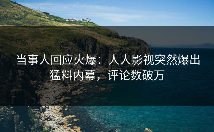 当事人回应火爆：人人影视突然爆出猛料内幕，评论数破万