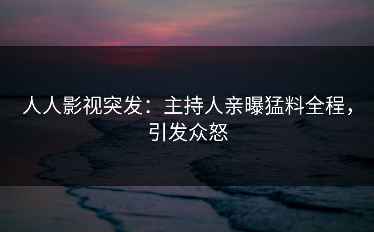 人人影视突发：主持人亲曝猛料全程，引发众怒