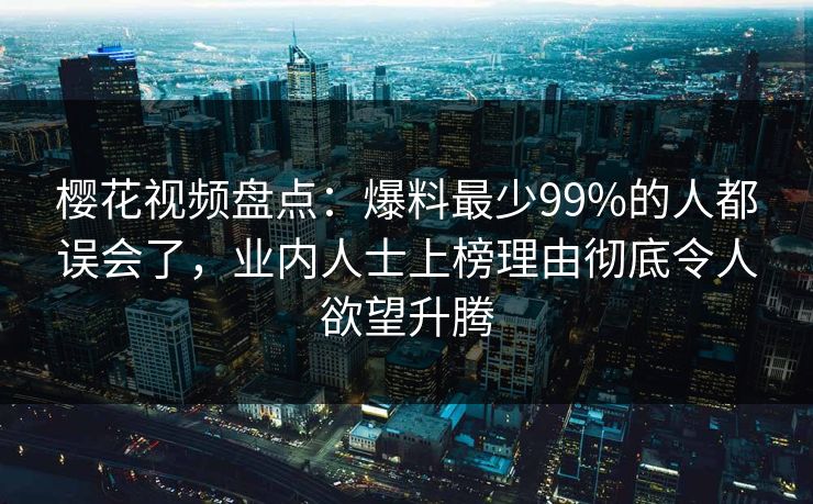 樱花视频盘点：爆料最少99%的人都误会了，业内人士上榜理由彻底令人欲望升腾