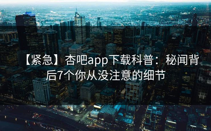 【紧急】杏吧app下载科普：秘闻背后7个你从没注意的细节