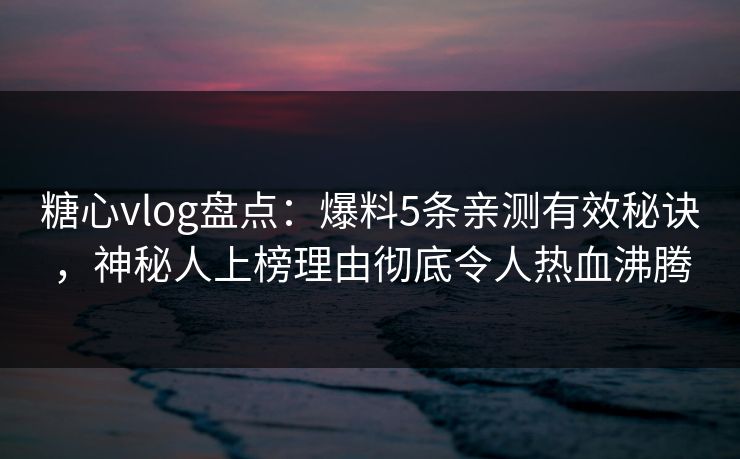 糖心vlog盘点：爆料5条亲测有效秘诀，神秘人上榜理由彻底令人热血沸腾
