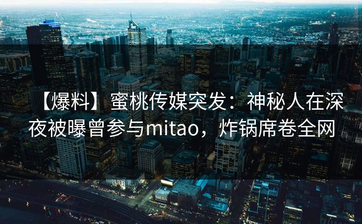 【爆料】蜜桃传媒突发：神秘人在深夜被曝曾参与mitao，炸锅席卷全网