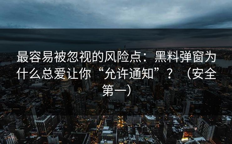 最容易被忽视的风险点：黑料弹窗为什么总爱让你“允许通知”？（安全第一）