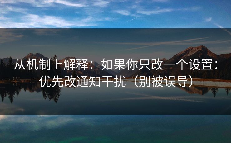 从机制上解释：如果你只改一个设置：优先改通知干扰（别被误导）