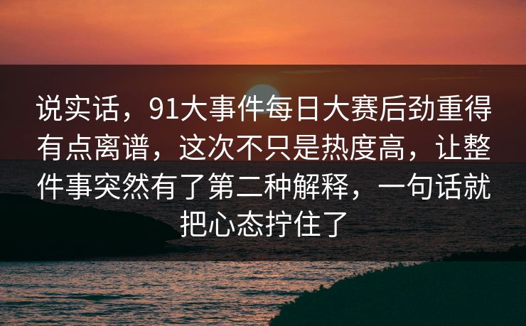 说实话,91大事件每日大赛后劲重得有点离谱,这次不只是热度高,让整件事突然有了第二种解释,一句话就把心态拧住了 说实话,91大事件每日大赛后劲重得有点离谱,这次不只是热度高,让整件事突然有了第二种解释,一句话就把心态拧住了