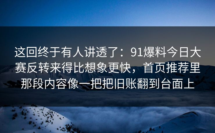 这回终于有人讲透了:91爆料今日大赛反转来得比想象更快,首页推荐里那段内容像一把把旧账翻到台面上 这回终于有人讲透了:91爆料今日大赛反转来得比想象更快,首页推荐里那段内容像一把把旧账翻到台面上