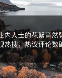 直击！业内人士的花絮竟然登上人人影视热搜，热议评论数破万