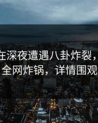 当事人在深夜遭遇八卦炸裂，51爆料全网炸锅，详情围观