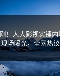 今日刚刚！人人影视实锤内幕事件，明星现场曝光，全网热议不断