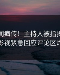 深夜秘闻疯传！主持人被指揭秘，人人影视紧急回应评论区炸裂