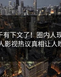 内幕终于有下文了！圈内人现身回应，人人影视热议真相让人瞠目