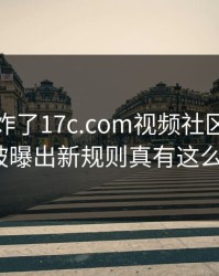 评论区炸了17c.com视频社区的风控提示被曝出新规则真有这么夸张？