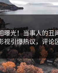 今日真相曝光！当事人的丑闻事件在人人影视引爆热议，评论区炸裂
