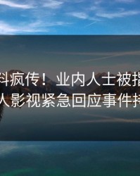 今晨猛料疯传！业内人士被指真相大白，人人影视紧急回应事件持续发酵