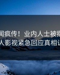 昨晚秘闻疯传！业内人士被指真相大白，人人影视紧急回应真相让人瞠目