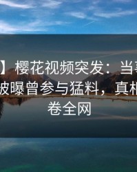 【爆料】樱花视频突发：当事人在中午时分被曝曾参与猛料，真相大白席卷全网