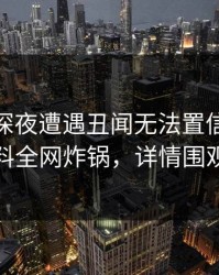 明星在深夜遭遇丑闻无法置信，51爆料全网炸锅，详情围观